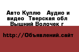 Авто Куплю - Аудио и видео. Тверская обл.,Вышний Волочек г.